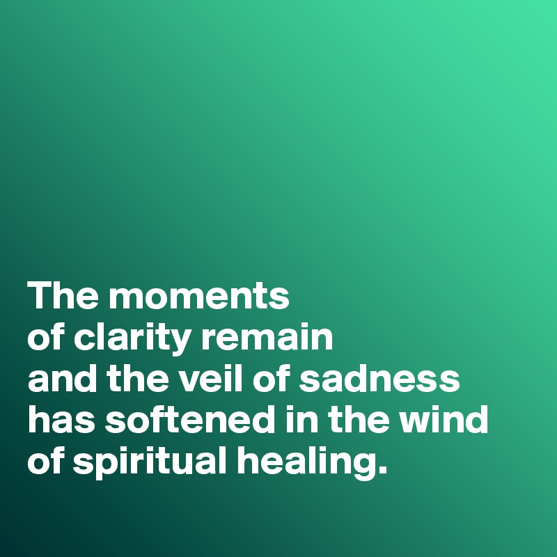 





The moments 
of clarity remain 
and the veil of sadness has softened in the wind of spiritual healing. 
