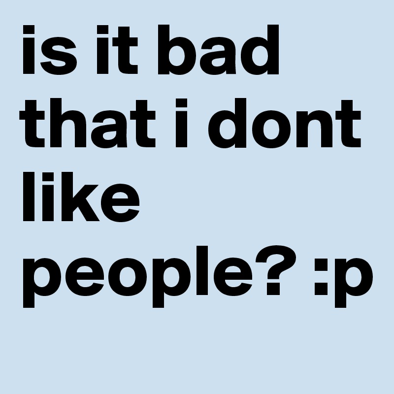 is it bad that i dont like people? :p