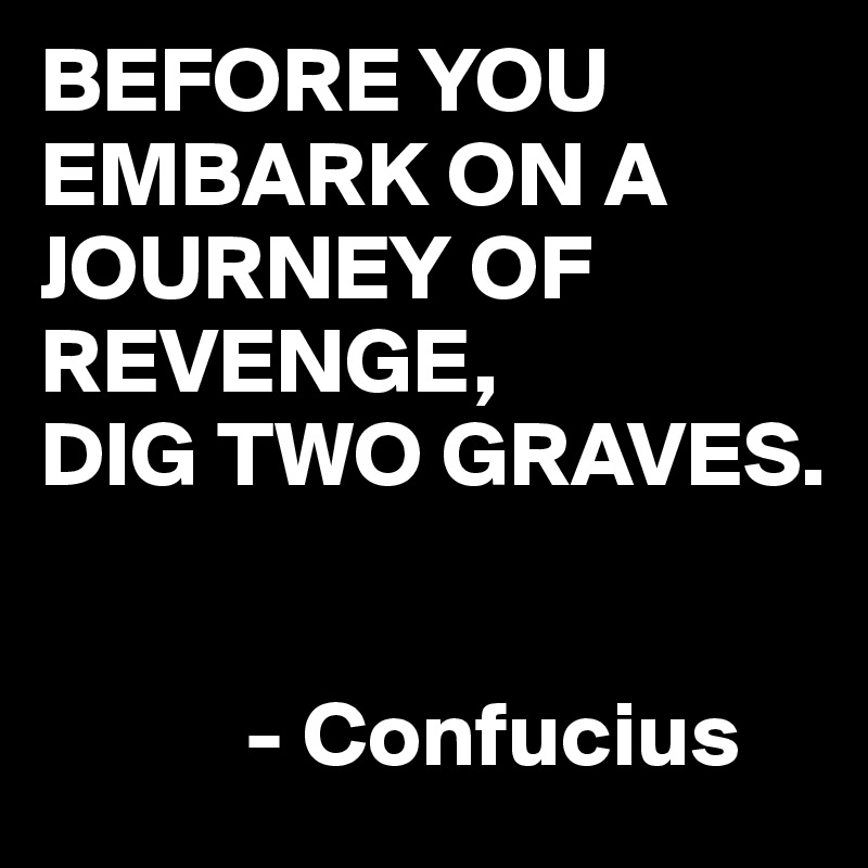BEFORE YOU EMBARK ON A JOURNEY OF REVENGE, 
DIG TWO GRAVES.


           - Confucius