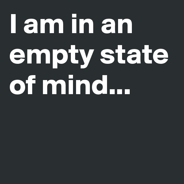 I am in an empty state of mind...

