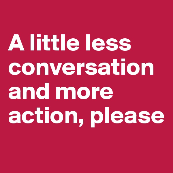 
A little less conversation and more action, please
