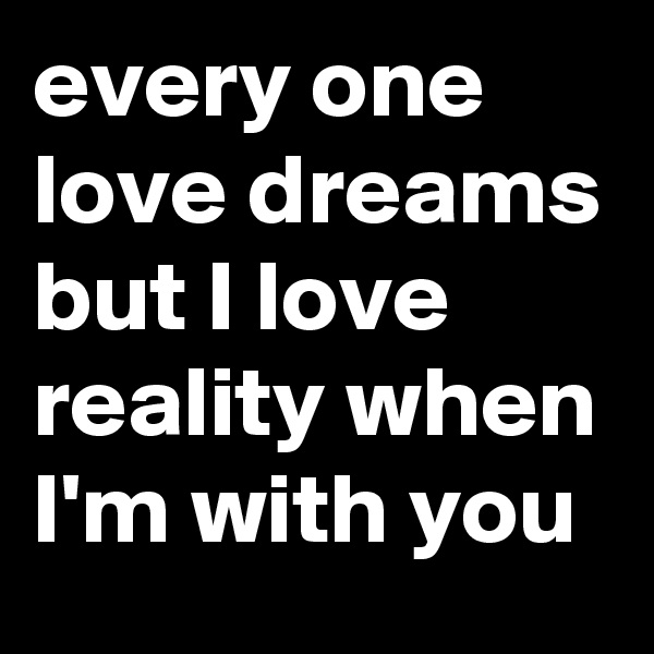 every one love dreams but I love reality when I'm with you 