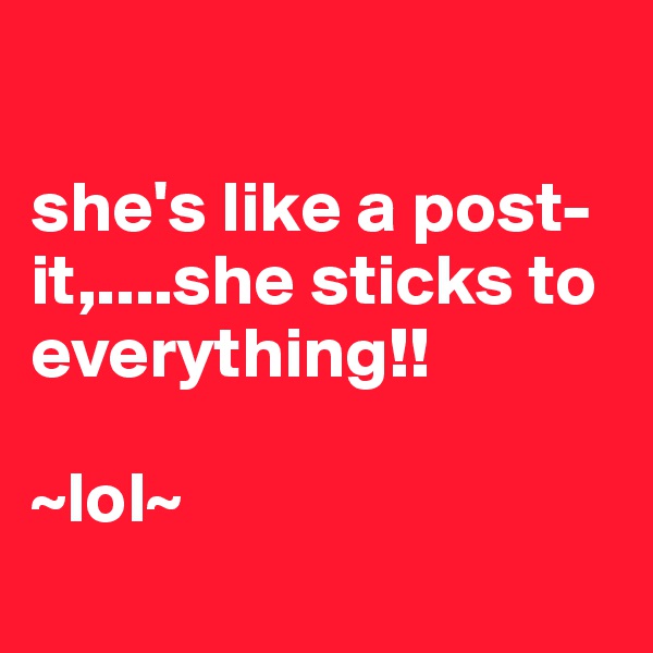 

she's like a post-it,....she sticks to everything!!

~lol~ 
