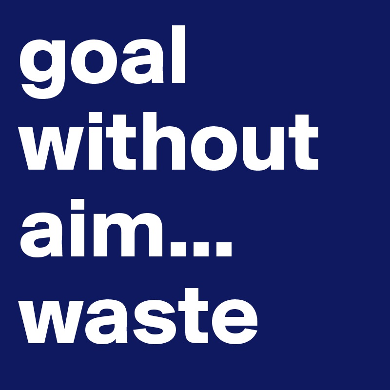 goal without aim...  
waste