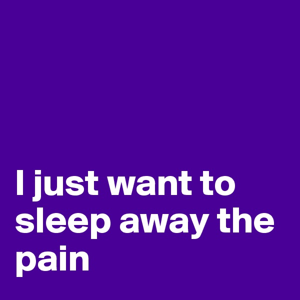 



I just want to sleep away the pain