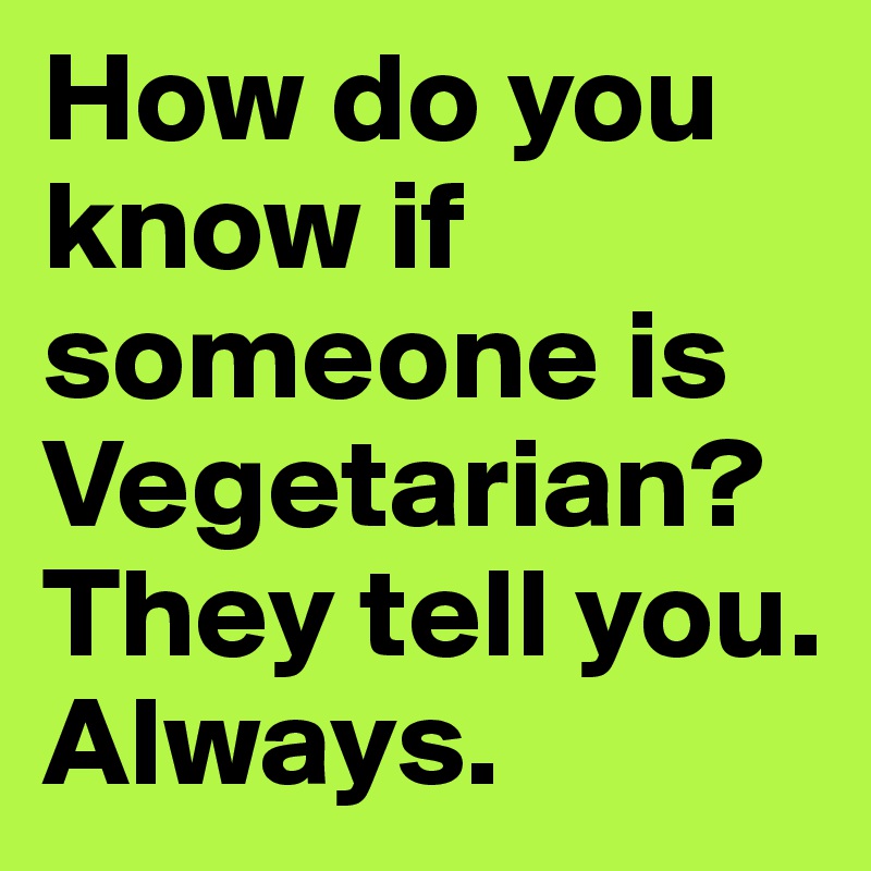 How do you know if someone is Vegetarian? They tell you.
Always.
