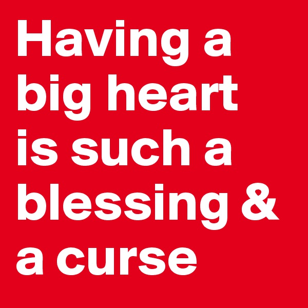 Having a big heart is such a blessing & a curse 