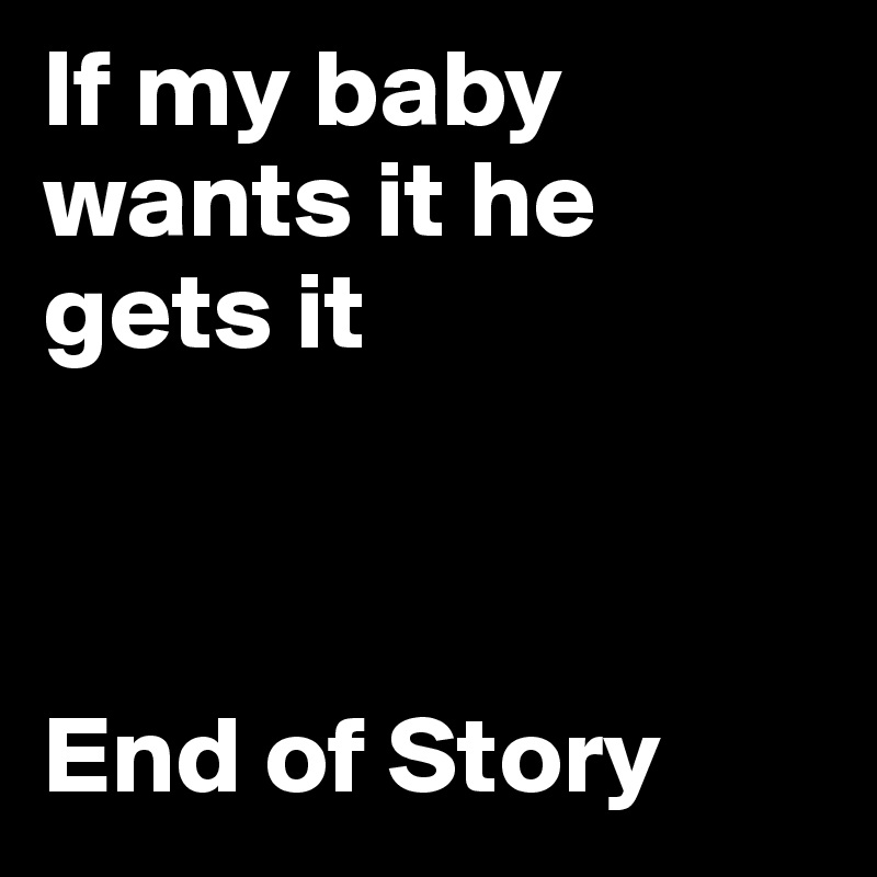 If my baby wants it he gets it



End of Story