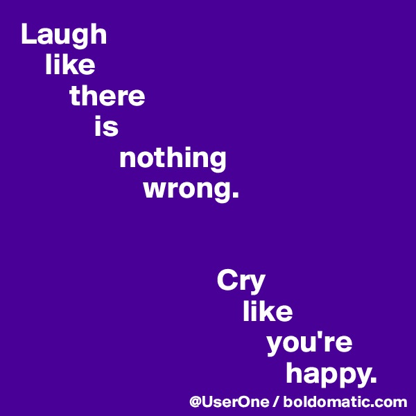 Laugh
    like
        there
            is
                nothing
                    wrong.


                                Cry
                                    like
                                        you're
                                           happy.