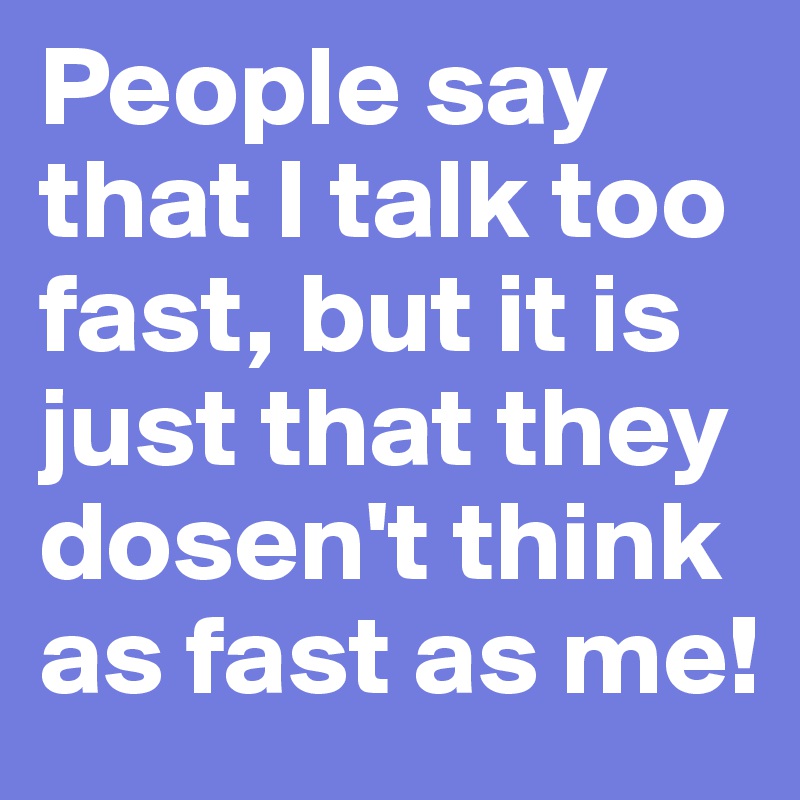 People say that I talk too fast, but it is just that they dosen't think as fast as me!