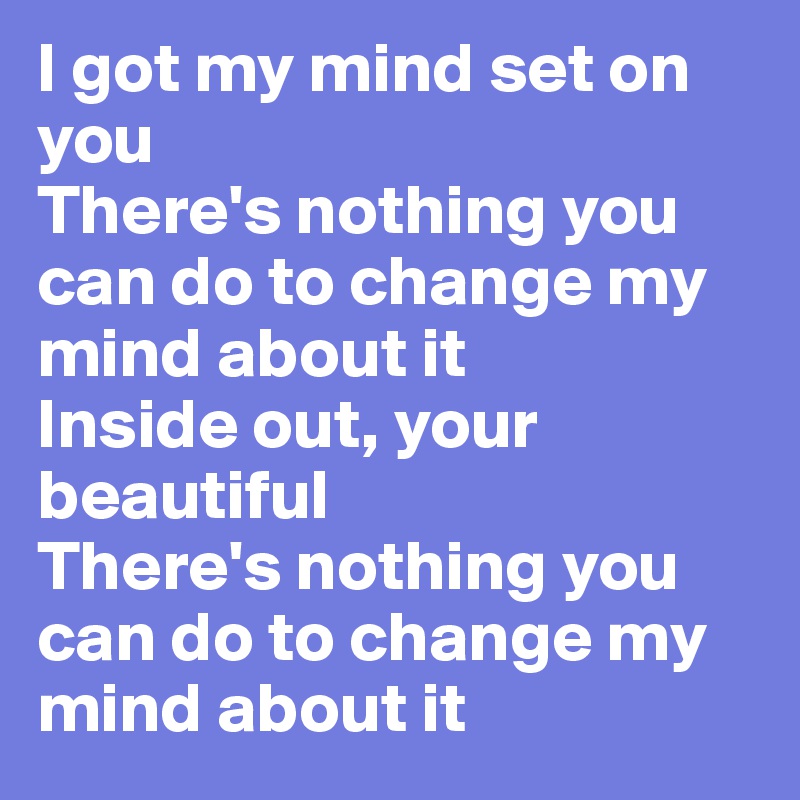 I got my mind set on you
There's nothing you can do to change my mind about it 
Inside out, your beautiful 
There's nothing you can do to change my mind about it 