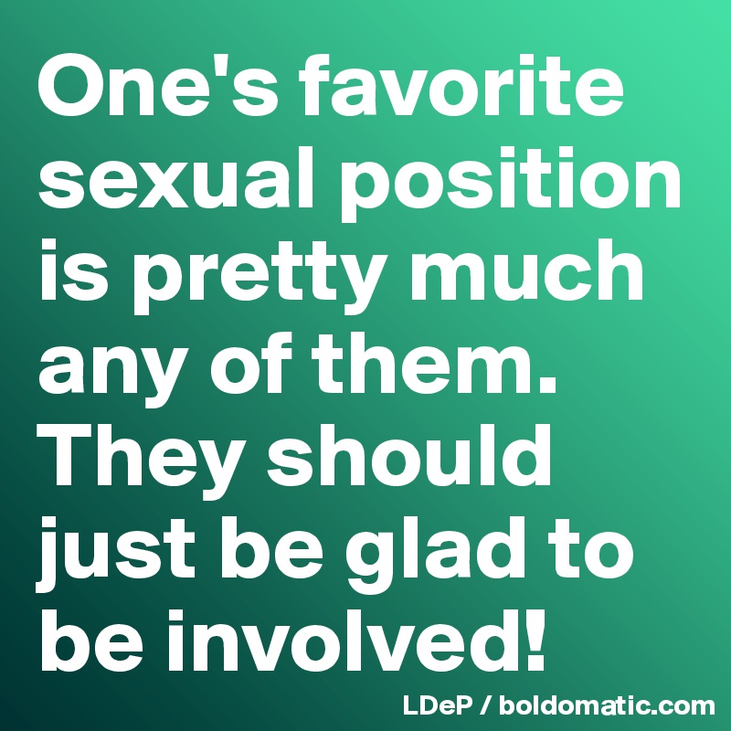 One's favorite sexual position is pretty much any of them. 
They should just be glad to be involved!