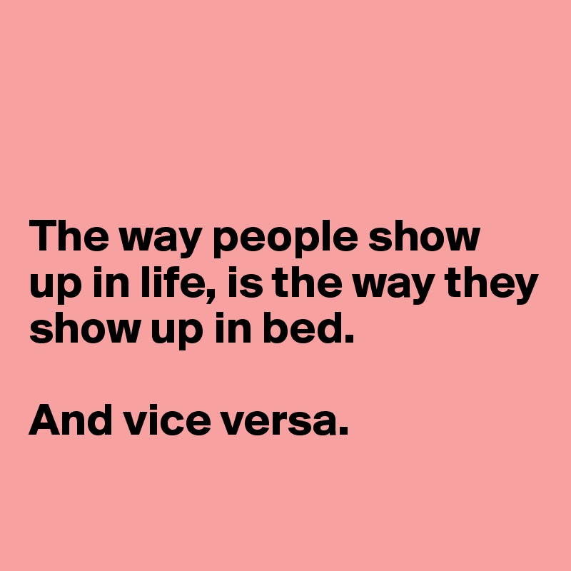 



The way people show up in life, is the way they show up in bed.

And vice versa. 

