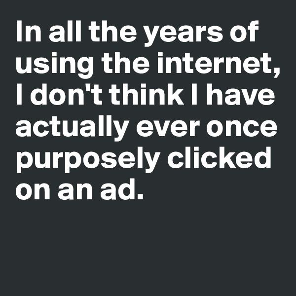 In all the years of using the internet,
I don't think I have actually ever once purposely clicked on an ad. 

