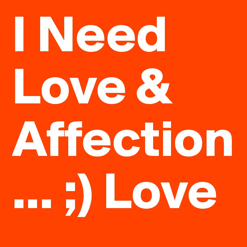 I Need Love & Affection... ;) Love