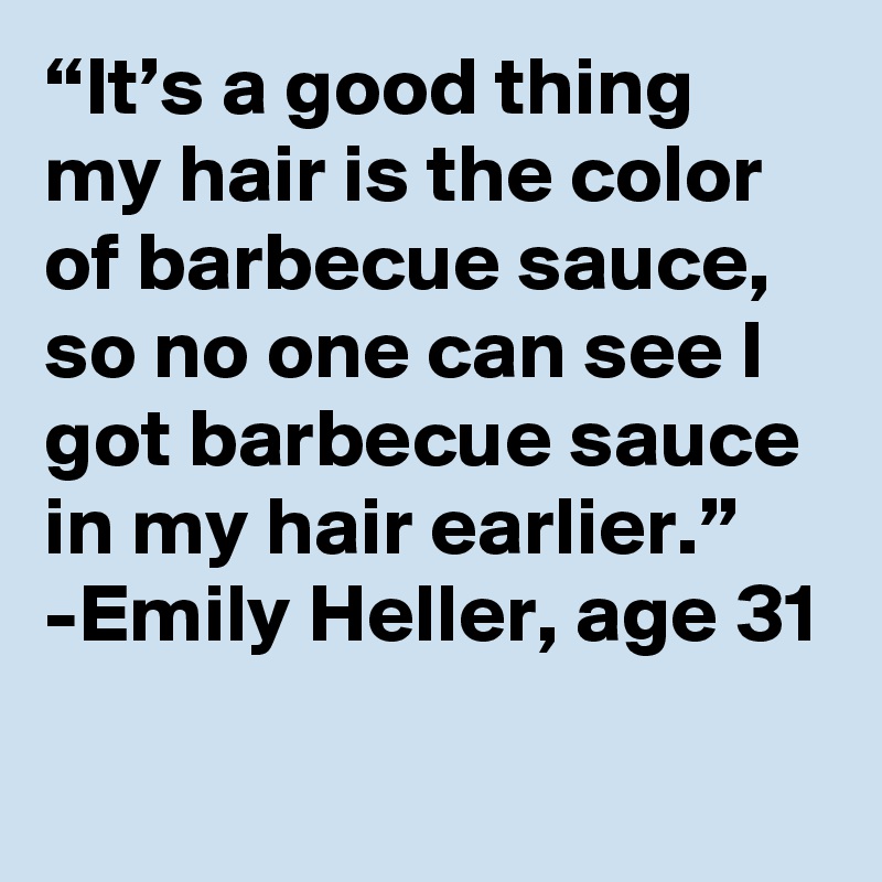 “It’s a good thing my hair is the color of barbecue sauce, so no one can see I got barbecue sauce in my hair earlier.” -Emily Heller, age 31