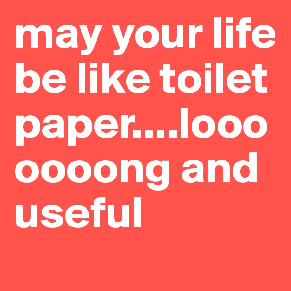 may your life be like toilet paper....looooooong and useful