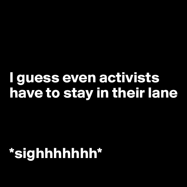 



I guess even activists have to stay in their lane



*sighhhhhhh*