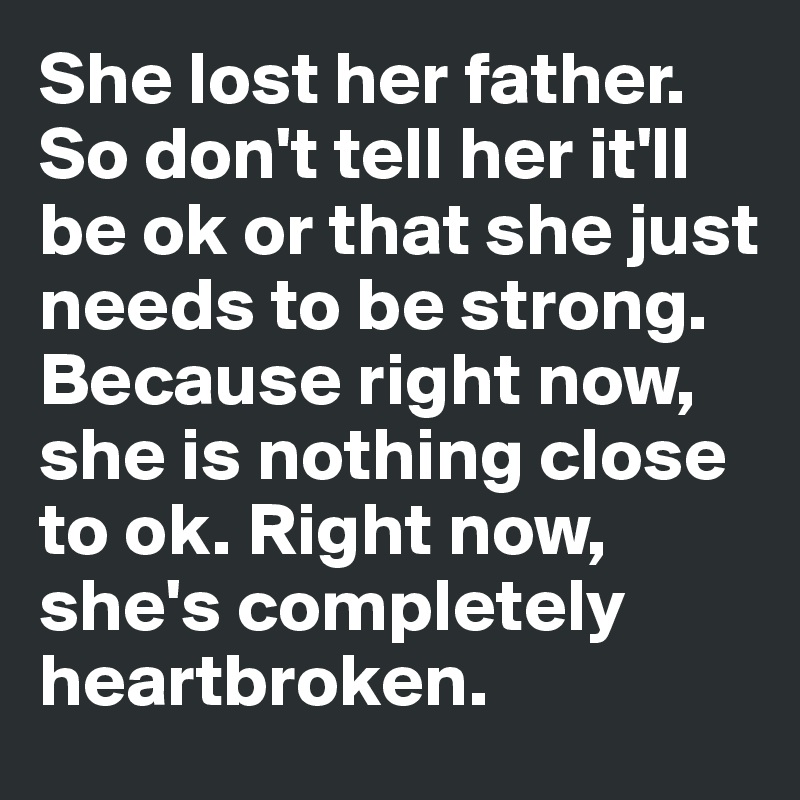 She lost her father. 
So don't tell her it'll be ok or that she just needs to be strong. 
Because right now, she is nothing close to ok. Right now, she's completely heartbroken. 