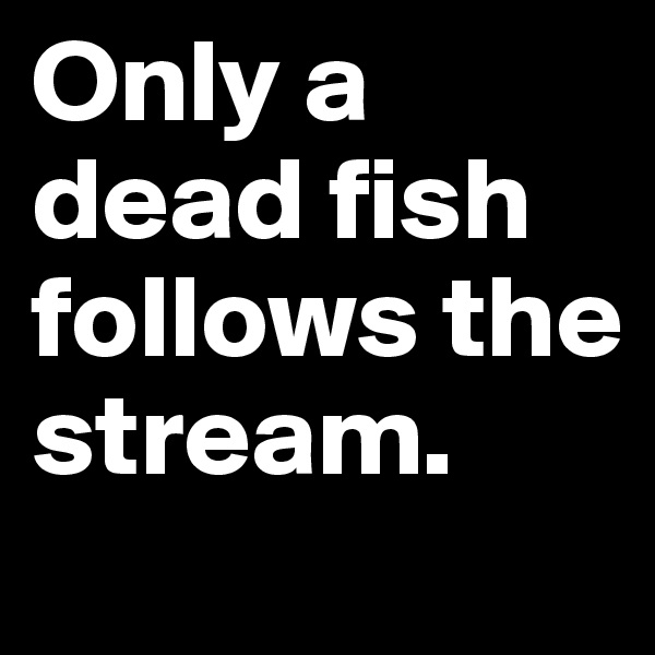 Only a dead fish follows the stream.