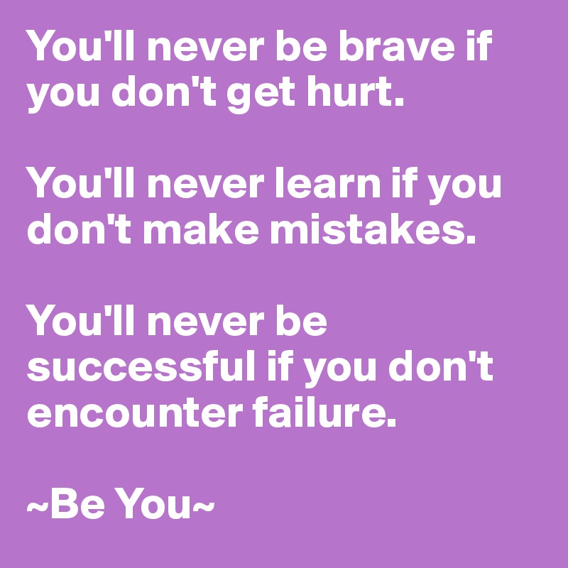 You'll never be brave if you don't get hurt.

You'll never learn if you don't make mistakes.

You'll never be successful if you don't encounter failure.

~Be You~