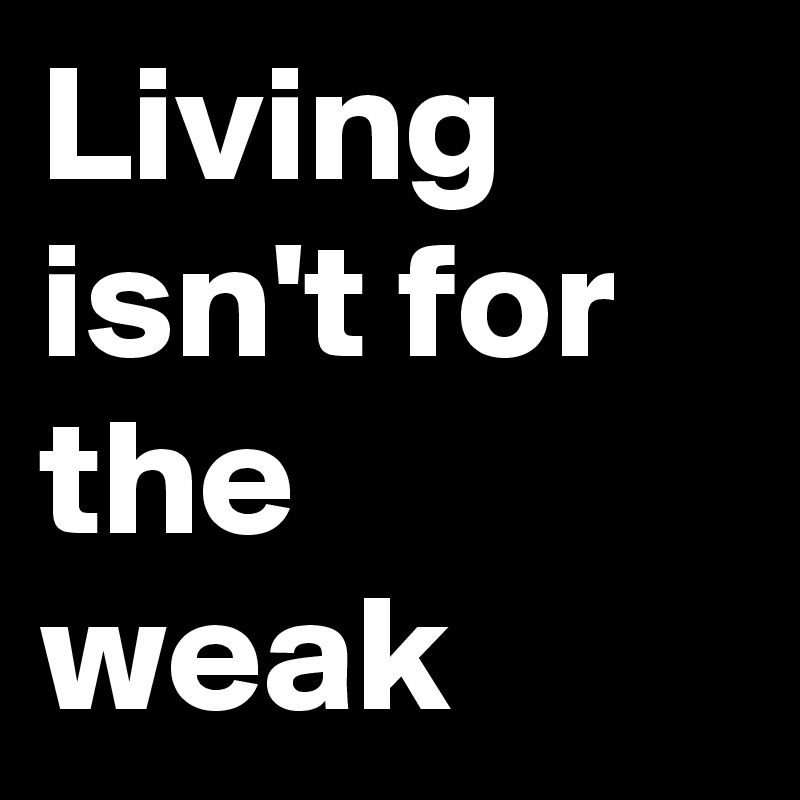 Living isn't for the weak