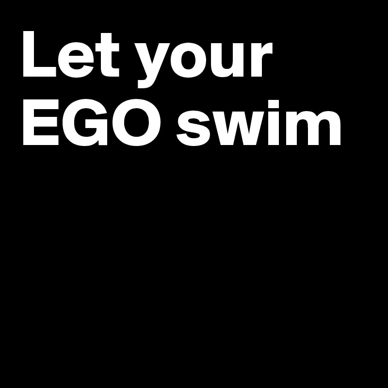 Let your EGO swim 


