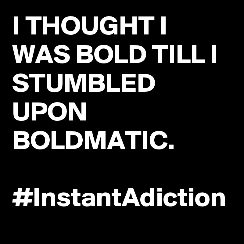 I THOUGHT I WAS BOLD TILL I STUMBLED UPON BOLDMATIC.

#InstantAdiction
