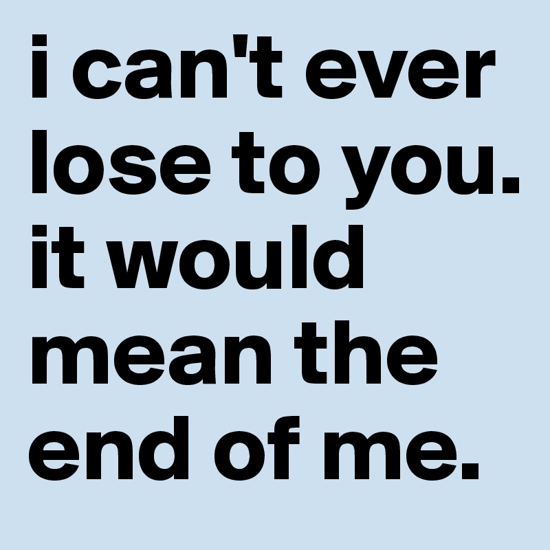 i can't ever lose to you. it would mean the end of me.