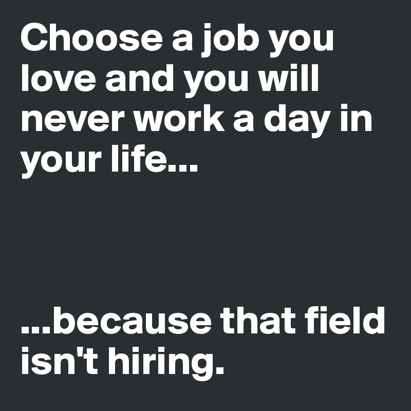 Choose a job you love and you will never work a day in your life...



...because that field isn't hiring.