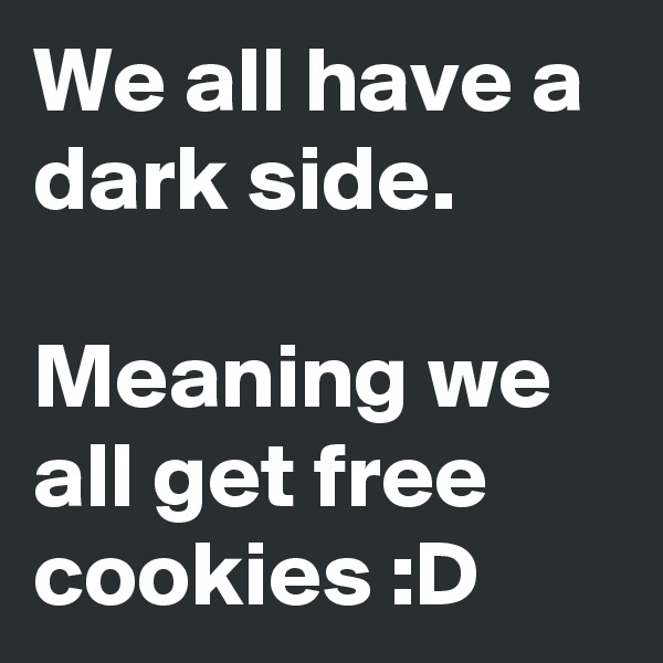 We all have a dark side.

Meaning we all get free cookies :D