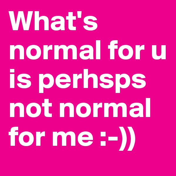 What's normal for u is perhsps not normal for me :-))
