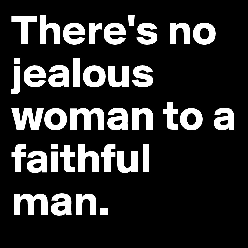 There's no jealous woman to a 
faithful man.