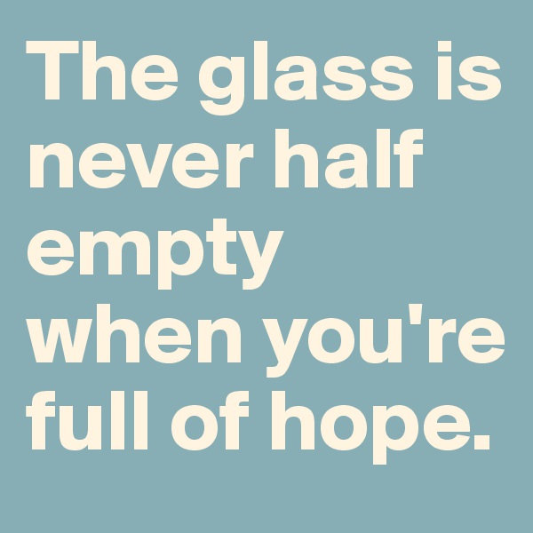 The glass is never half empty when you're full of hope.