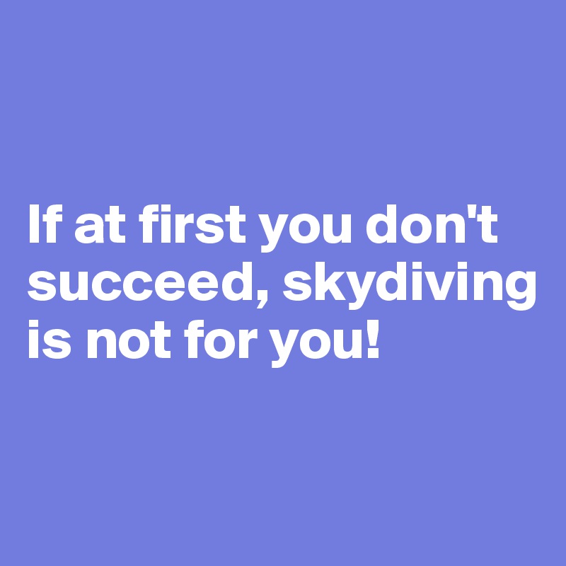 


If at first you don't succeed, skydiving is not for you!

