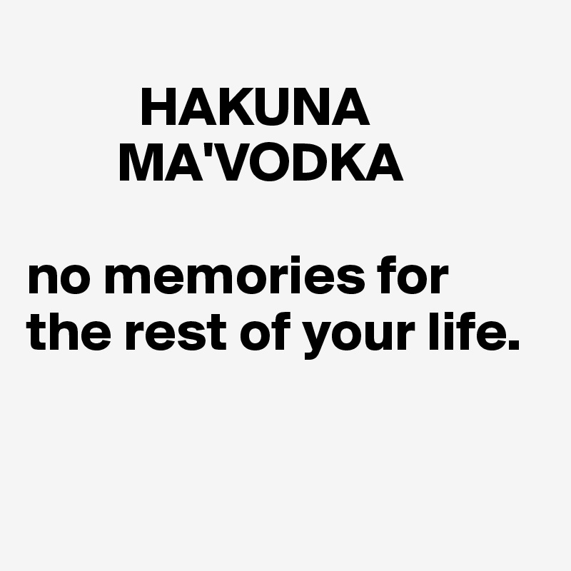 
          HAKUNA
        MA'VODKA

no memories for the rest of your life.


