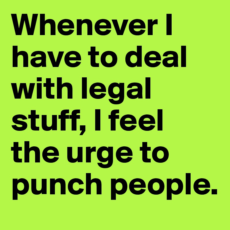 Whenever I have to deal with legal stuff, I feel the urge to punch people.