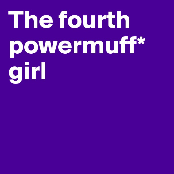 The fourth powermuff* girl



