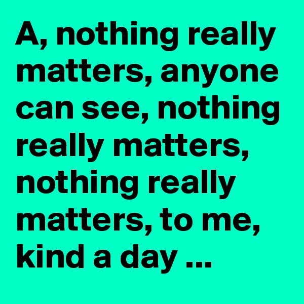 A, nothing really matters, anyone can see, nothing really matters, nothing really matters, to me, kind a day ...