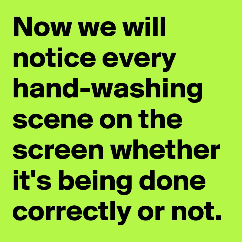 Now we will notice every hand-washing scene on the screen whether it's being done correctly or not.