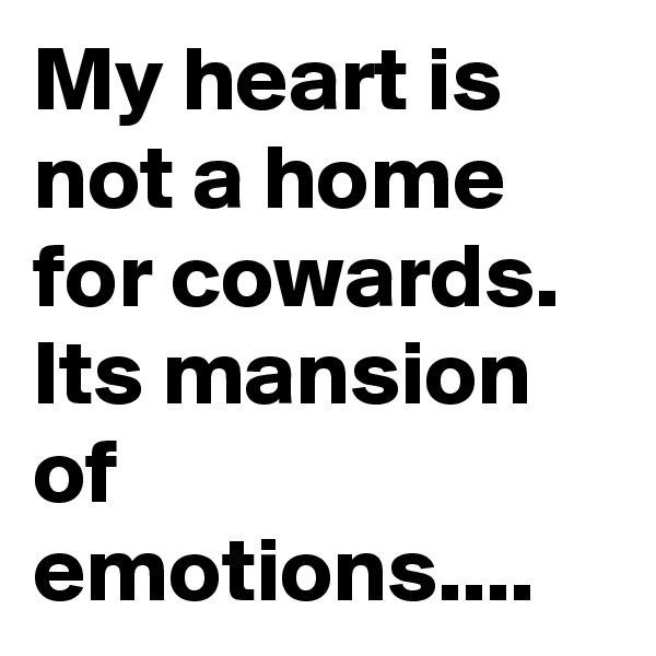 My heart is not a home for cowards.
Its mansion of emotions....