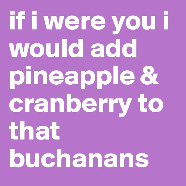 if i were you i would add pineapple & cranberry to that buchanans 