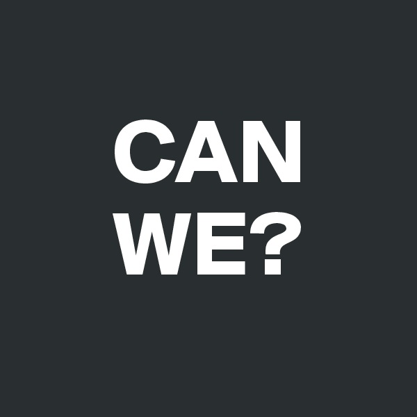 
     CAN
     WE?
