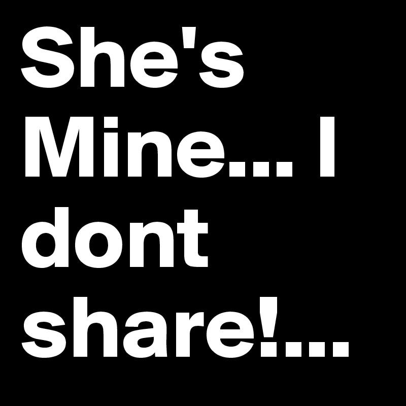 She's Mine... I dont share!...