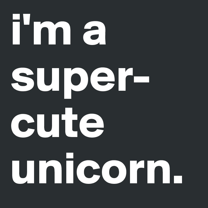 i'm a super-cute unicorn. 