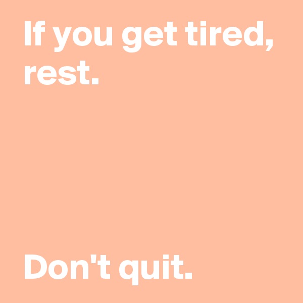  If you get tired,
 rest.




 Don't quit.