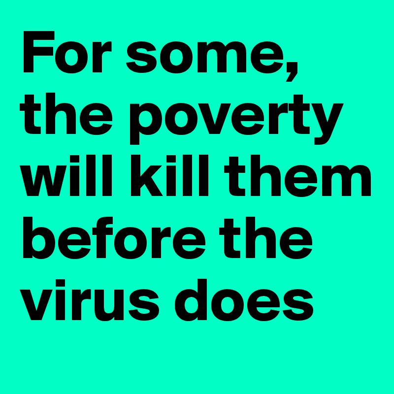 For some, the poverty will kill them before the virus does 