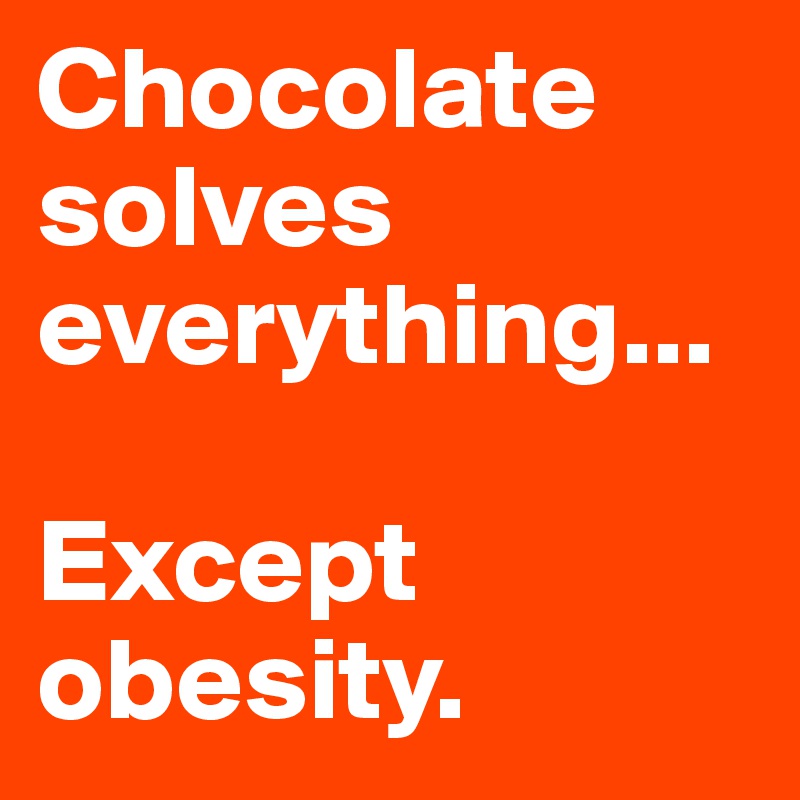 Chocolate solves everything...

Except obesity.