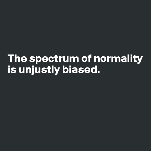 



The spectrum of normality is unjustly biased.






