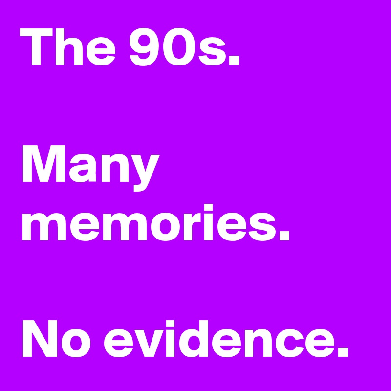 The 90s.

Many memories.

No evidence.